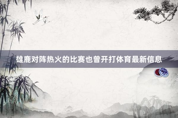 雄鹿对阵热火的比赛也曾开打体育最新信息