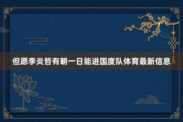但愿李炎哲有朝一日能进国度队体育最新信息