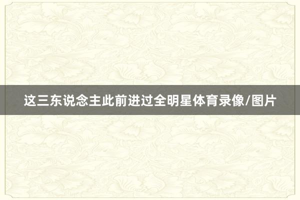 这三东说念主此前进过全明星体育录像/图片