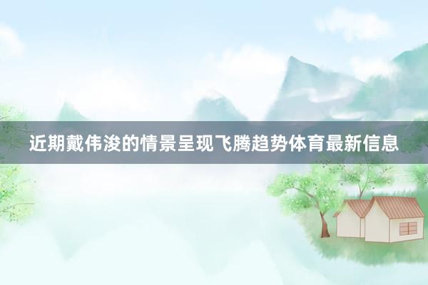 近期戴伟浚的情景呈现飞腾趋势体育最新信息