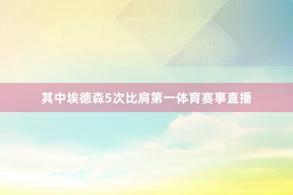 其中埃德森5次比肩第一体育赛事直播