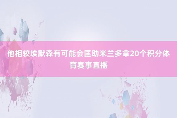 他相较埃默森有可能会匡助米兰多拿20个积分体育赛事直播