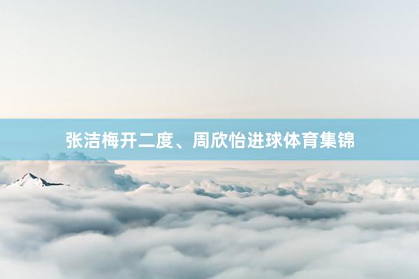 张洁梅开二度、周欣怡进球体育集锦
