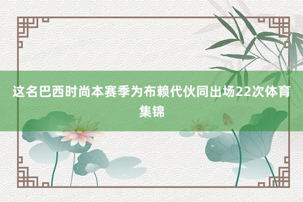 这名巴西时尚本赛季为布赖代伙同出场22次体育集锦