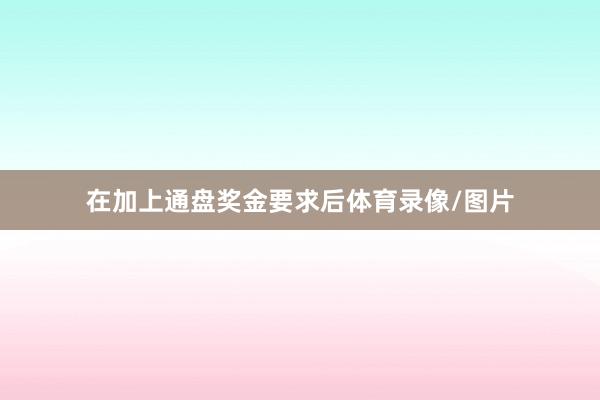 在加上通盘奖金要求后体育录像/图片