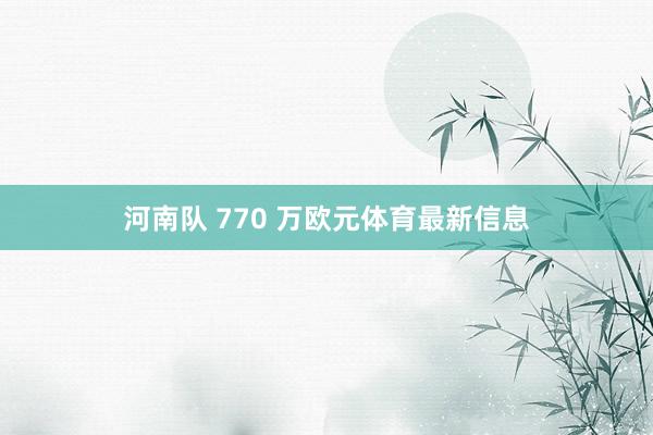 河南队 770 万欧元体育最新信息