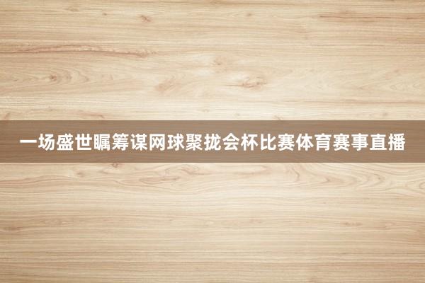 一场盛世瞩筹谋网球聚拢会杯比赛体育赛事直播