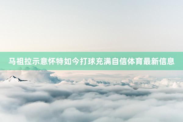 马祖拉示意怀特如今打球充满自信体育最新信息