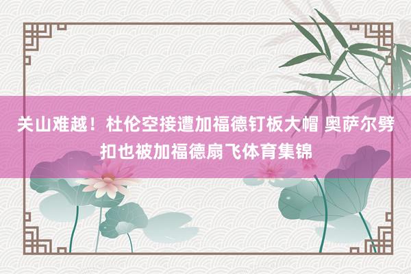 关山难越！杜伦空接遭加福德钉板大帽 奥萨尔劈扣也被加福德扇飞体育集锦