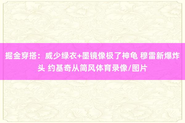 掘金穿搭：威少绿衣+墨镜像极了神龟 穆雷新爆炸头 约基奇从简风体育录像/图片