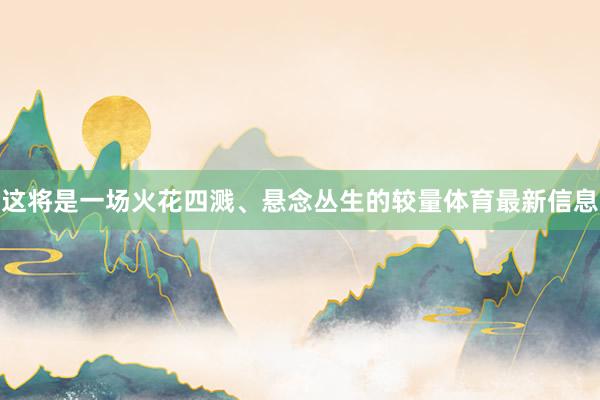 这将是一场火花四溅、悬念丛生的较量体育最新信息