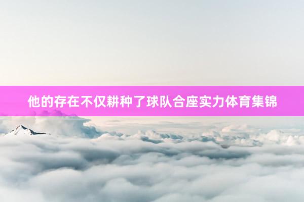 他的存在不仅耕种了球队合座实力体育集锦