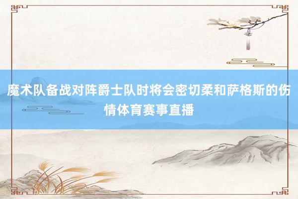 魔术队备战对阵爵士队时将会密切柔和萨格斯的伤情体育赛事直播