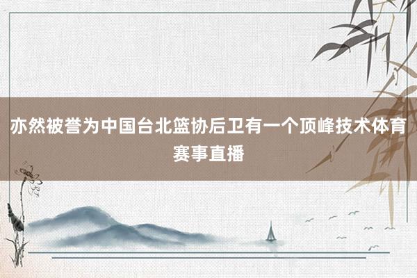 亦然被誉为中国台北篮协后卫有一个顶峰技术体育赛事直播