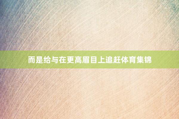 而是给与在更高眉目上追赶体育集锦