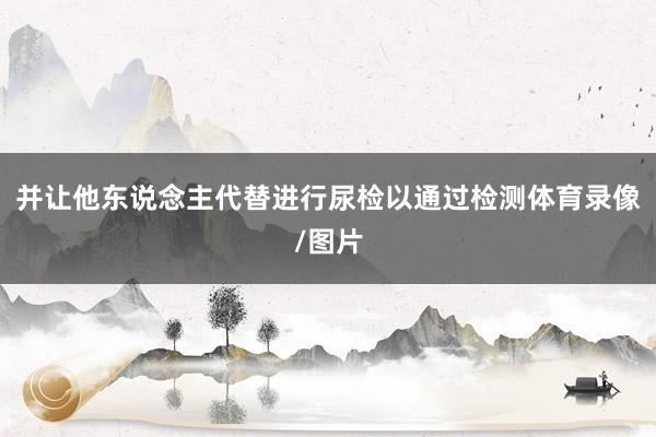 并让他东说念主代替进行尿检以通过检测体育录像/图片
