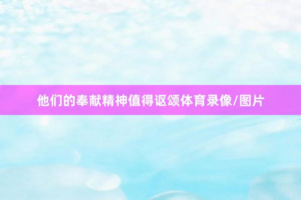 他们的奉献精神值得讴颂体育录像/图片