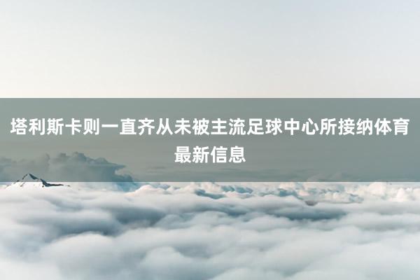 塔利斯卡则一直齐从未被主流足球中心所接纳体育最新信息