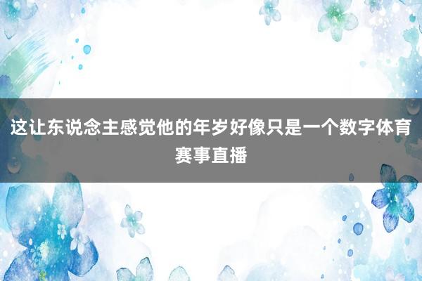 这让东说念主感觉他的年岁好像只是一个数字体育赛事直播