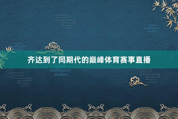齐达到了同期代的巅峰体育赛事直播