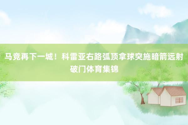 马竞再下一城！科雷亚右路弧顶拿球突施暗箭远射破门体育集锦