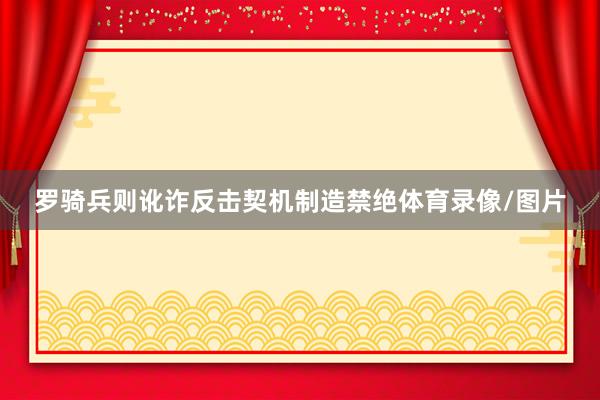 罗骑兵则讹诈反击契机制造禁绝体育录像/图片