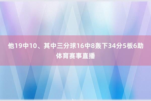他19中10、其中三分球16中8轰下34分5板6助体育赛事直播