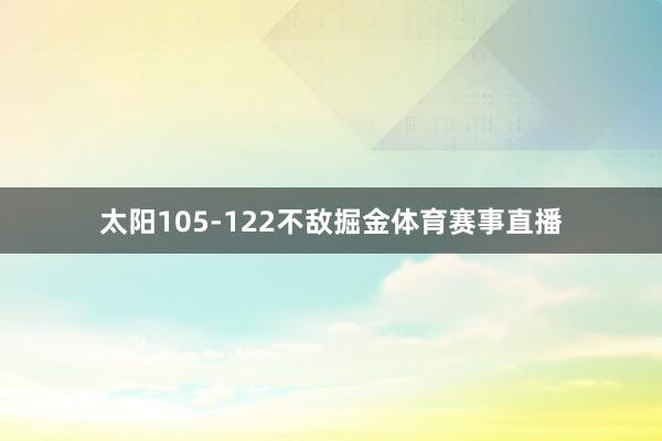 太阳105-122不敌掘金体育赛事直播