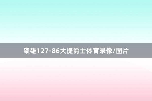 枭雄127-86大捷爵士体育录像/图片