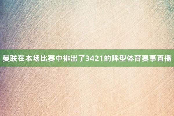 曼联在本场比赛中排出了3421的阵型体育赛事直播