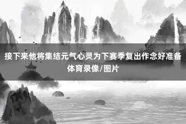 接下来他将集结元气心灵为下赛季复出作念好准备体育录像/图片