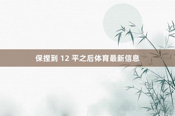 保捏到 12 平之后体育最新信息