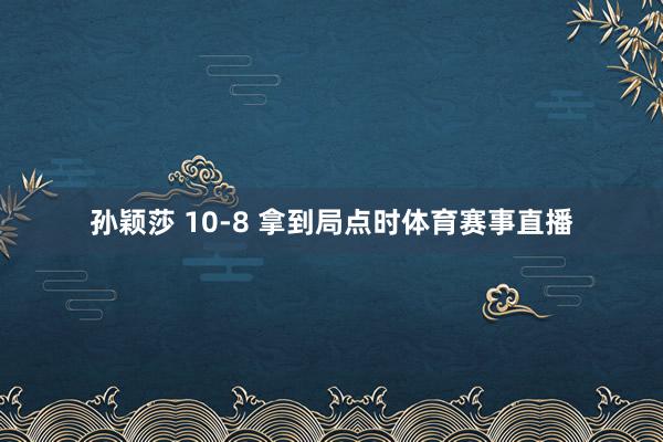 孙颖莎 10-8 拿到局点时体育赛事直播