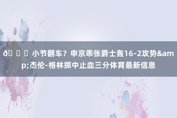 😕小节翻车？申京乖张爵士轰16-2攻势&杰伦-格林掷中止血三分体育最新信息