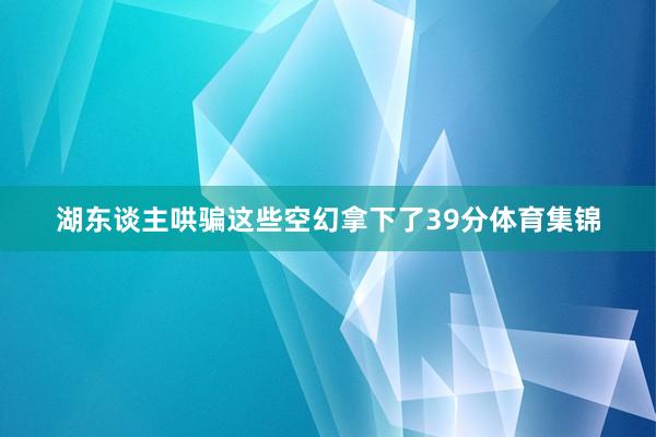 湖东谈主哄骗这些空幻拿下了39分体育集锦