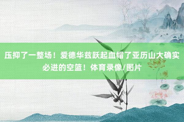 压抑了一整场！爱德华兹跃起血帽了亚历山大确实必进的空篮！体育录像/图片