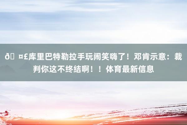 🤣库里巴特勒拉手玩闹笑嗨了！邓肯示意：裁判你这不终结啊！！体育最新信息