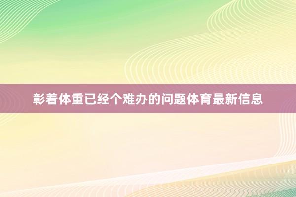 彰着体重已经个难办的问题体育最新信息