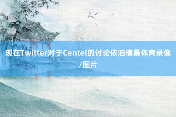 现在Twitter对于Centel的讨论依旧横暴体育录像/图片