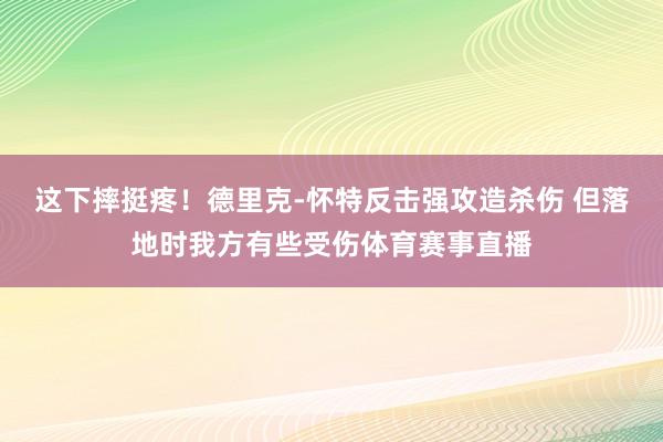 这下摔挺疼！德里克-怀特反击强攻造杀伤 但落地时我方有些受伤体育赛事直播