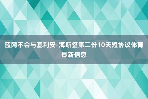 篮网不会与基利安-海斯签第二份10天短协议体育最新信息