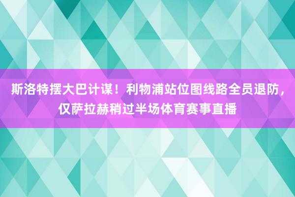 斯洛特摆大巴计谋！利物浦站位图线路全员退防，仅萨拉赫稍过半场体育赛事直播