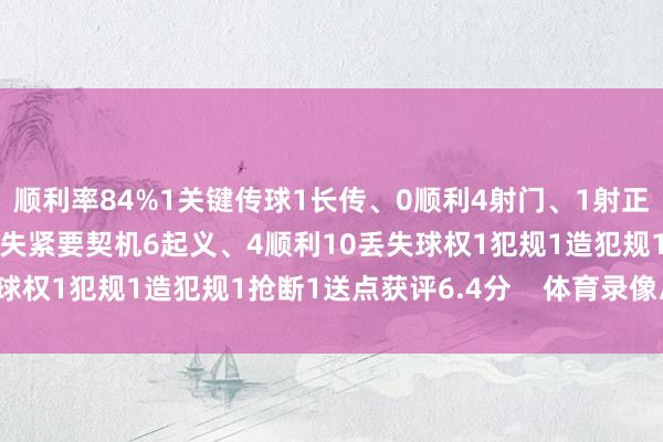 顺利率84%1关键传球1长传、0顺利4射门、1射正1过东谈主、0顺利1错失紧要契机6起义、4顺利10丢失球权1犯规1造犯规1抢断1送点获评6.4分    体育录像/图片