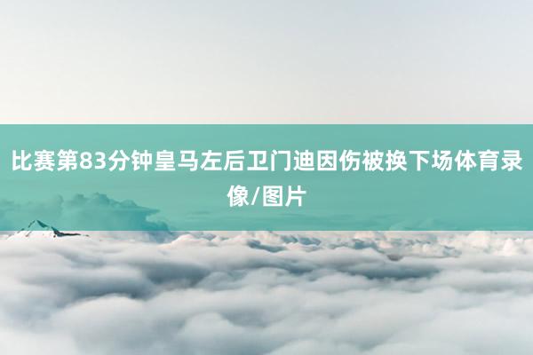 比赛第83分钟皇马左后卫门迪因伤被换下场体育录像/图片