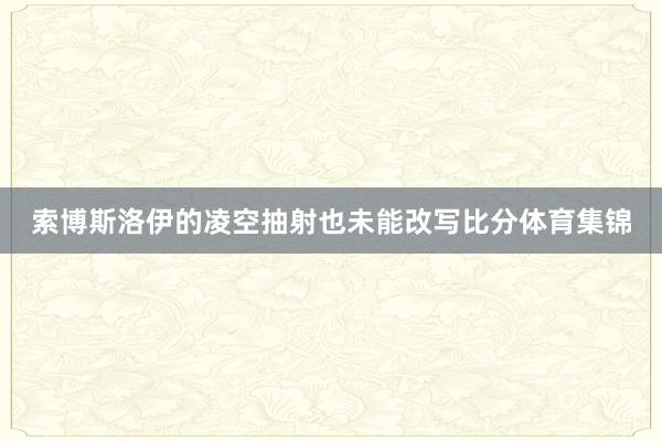 索博斯洛伊的凌空抽射也未能改写比分体育集锦