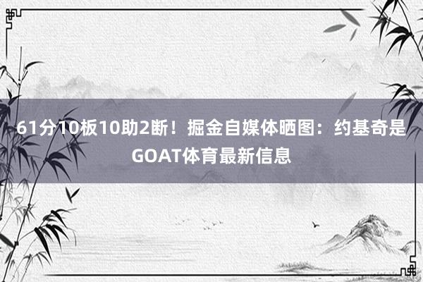 61分10板10助2断！掘金自媒体晒图：约基奇是GOAT体育最新信息