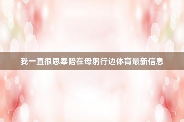 我一直很思奉陪在母躬行边体育最新信息