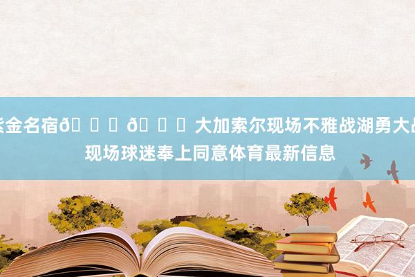 紫金名宿💜💛大加索尔现场不雅战湖勇大战 现场球迷奉上同意体育最新信息
