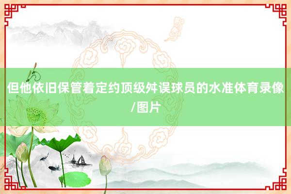 但他依旧保管着定约顶级舛误球员的水准体育录像/图片