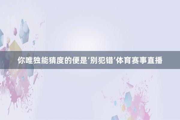 你唯独能猜度的便是‘别犯错’体育赛事直播